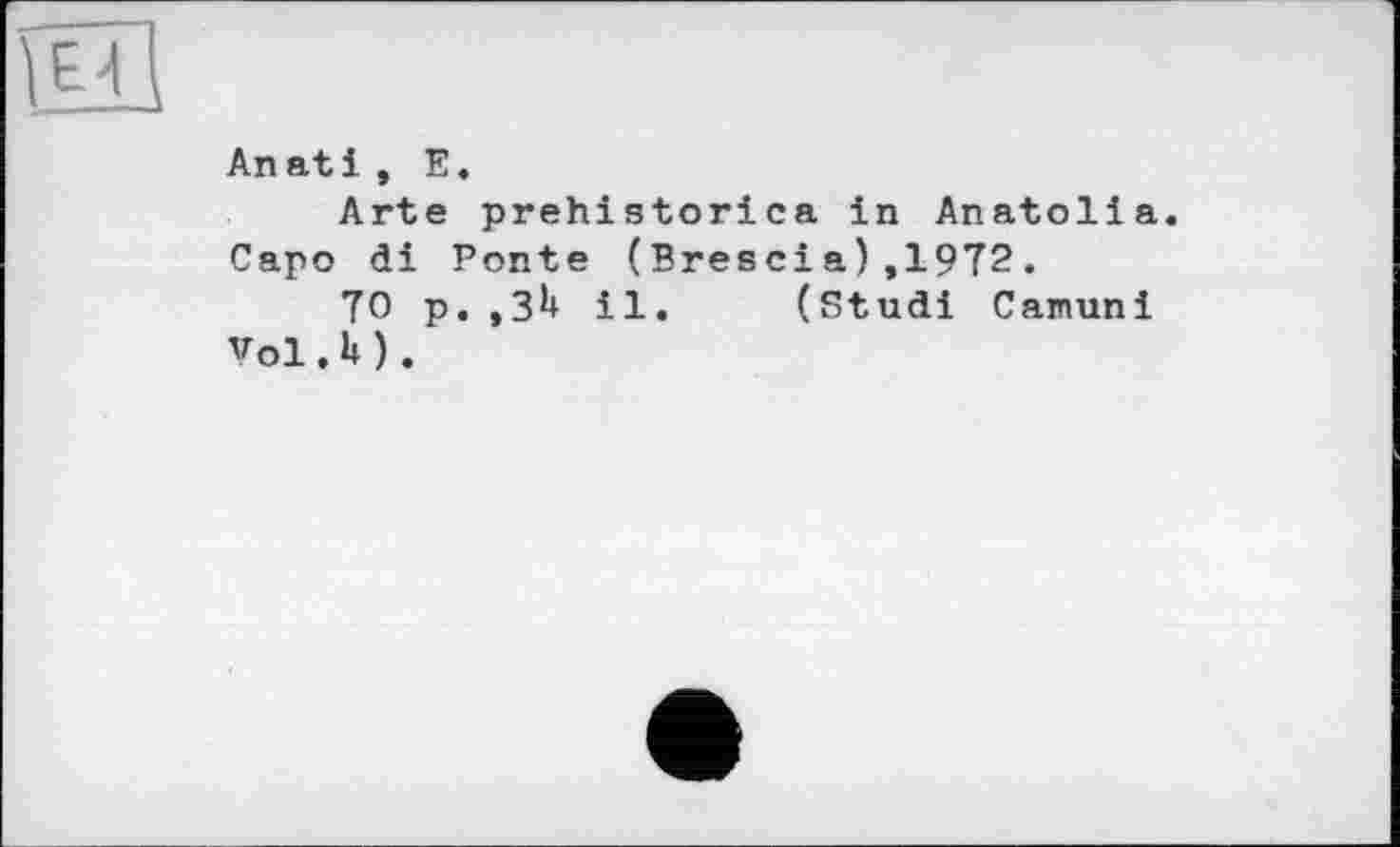 ﻿An atі , E.
Arte prehistorica in Anatolia. Capo di Ponte (Brescia),19T2.
TO p. ,3*+ il. (Studi Camuni Vol.U ).